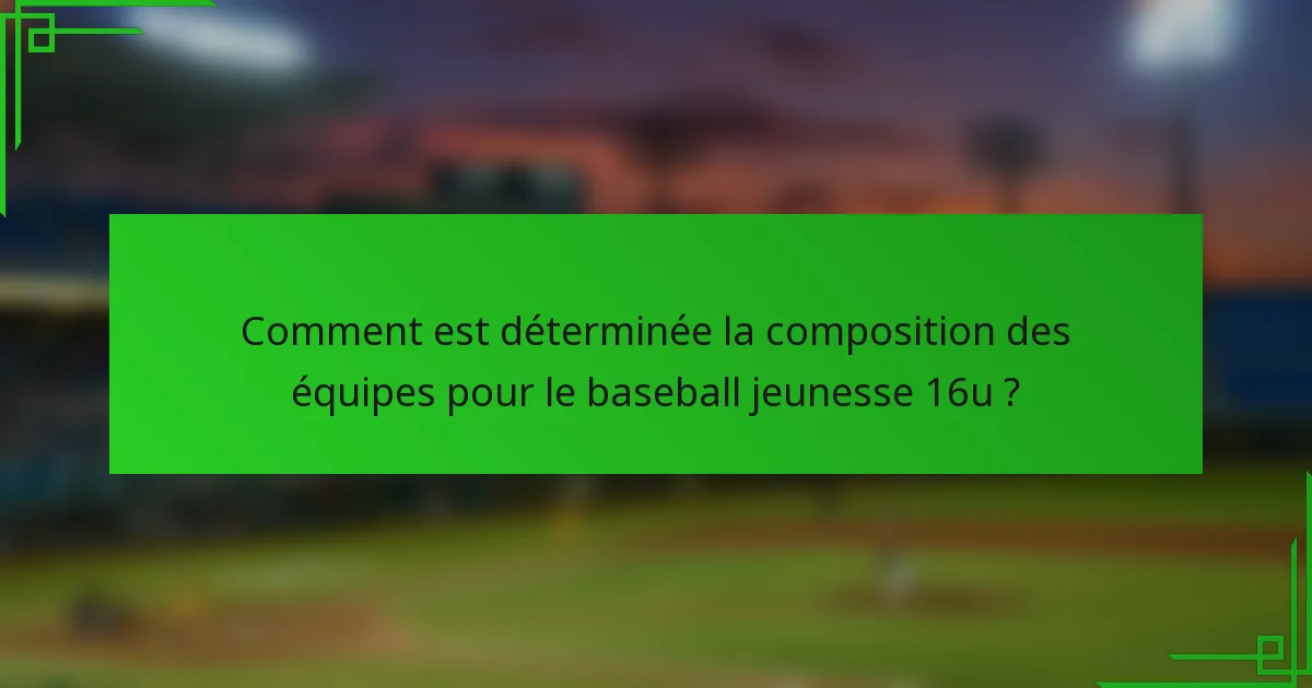 Comment est déterminée la composition des équipes pour le baseball jeunesse 16u ?
