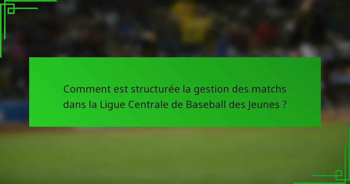 Comment est structurée la gestion des matchs dans la Ligue Centrale de Baseball des Jeunes ?