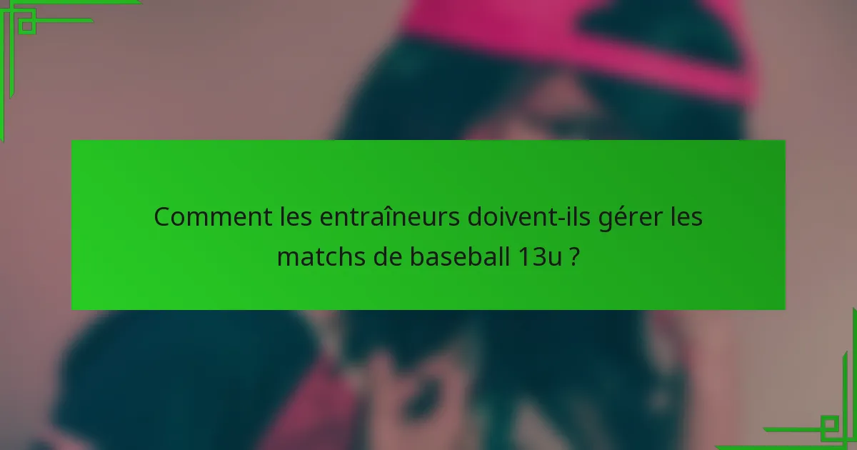 Comment les entraîneurs doivent-ils gérer les matchs de baseball 13u ?