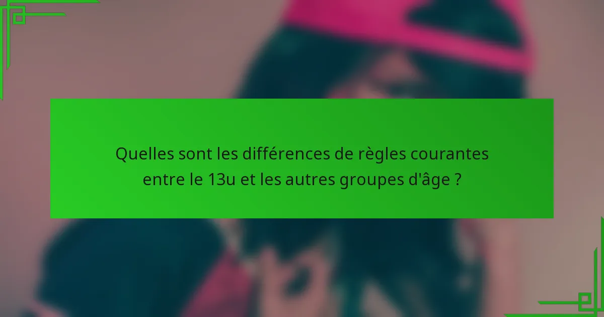 Quelles sont les différences de règles courantes entre le 13u et les autres groupes d'âge ?