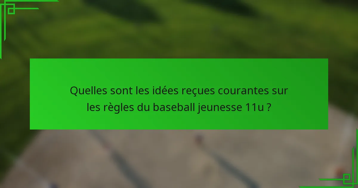 Quelles sont les idées reçues courantes sur les règles du baseball jeunesse 11u ?