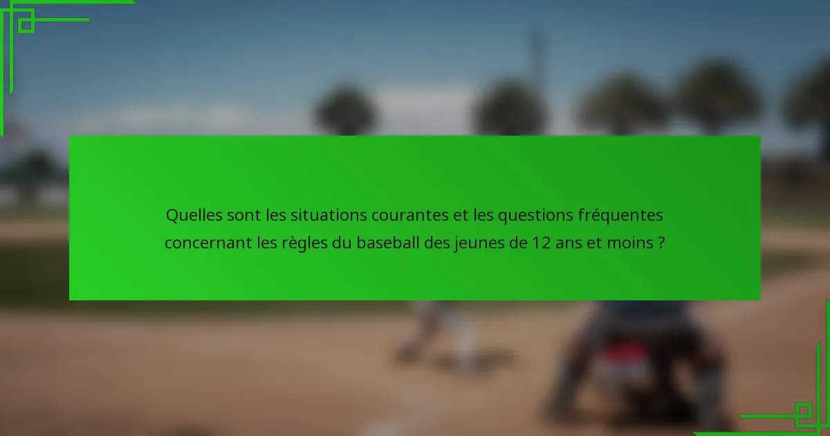 Quelles sont les situations courantes et les questions fréquentes concernant les règles du baseball des jeunes de 12 ans et moins ?